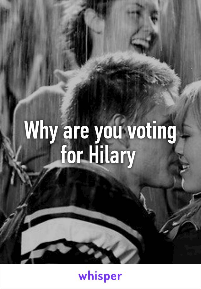 Why are you voting for Hilary 