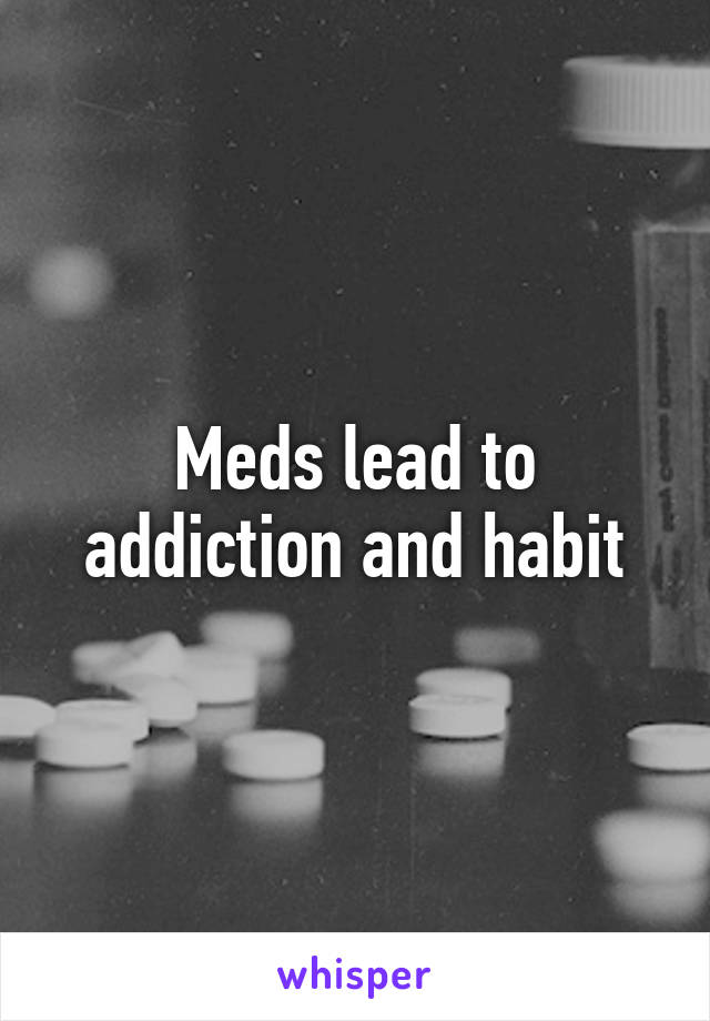 Meds lead to addiction and habit