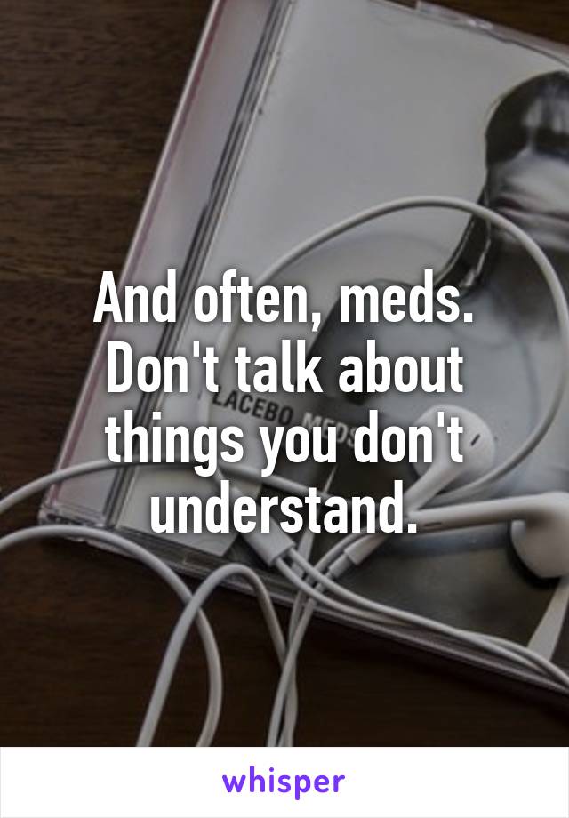 And often, meds. Don't talk about things you don't understand.
