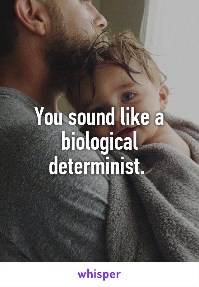 You sound like a biological determinist. 