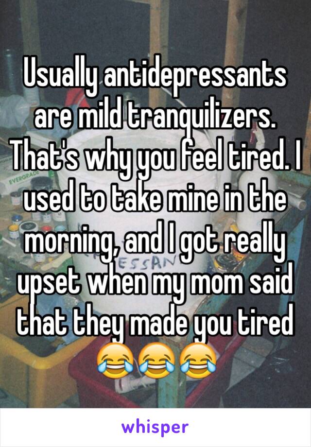 Usually antidepressants are mild tranquilizers. That's why you feel tired. I used to take mine in the morning, and I got really upset when my mom said that they made you tired 😂😂😂