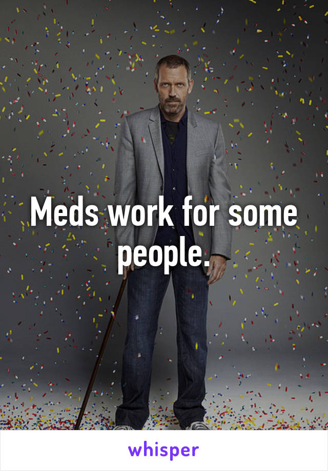 Meds work for some people.