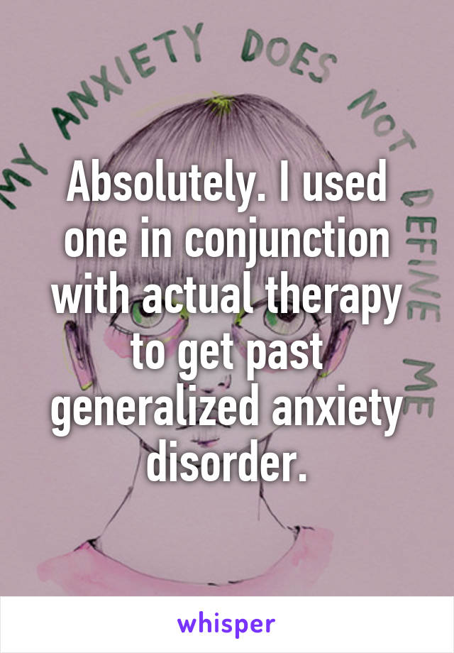 Absolutely. I used one in conjunction with actual therapy to get past generalized anxiety disorder.