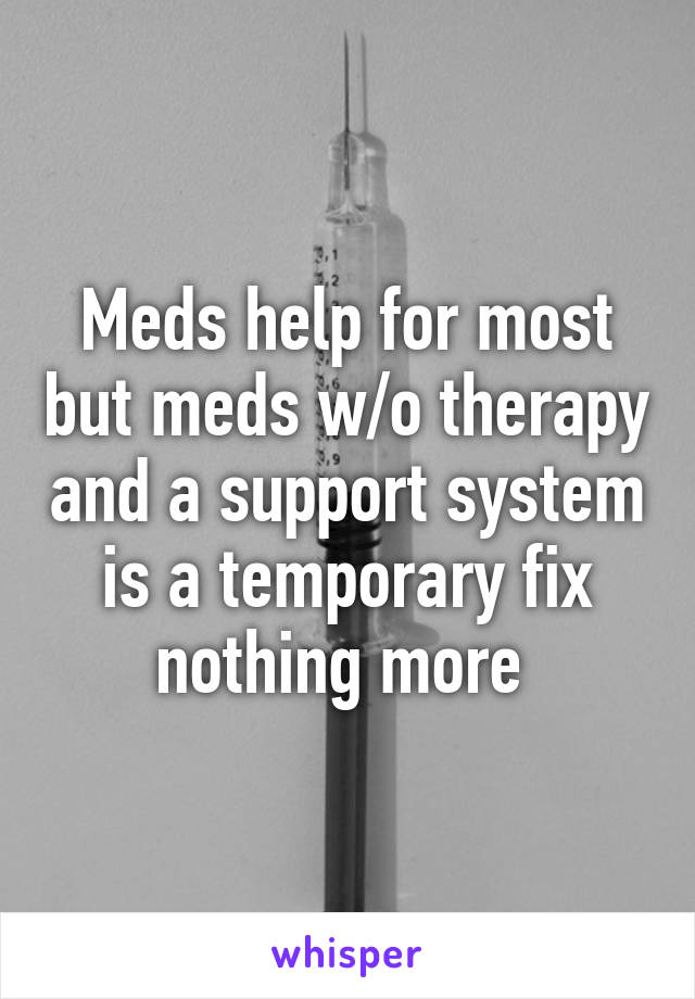 Meds help for most but meds w/o therapy and a support system is a temporary fix nothing more 