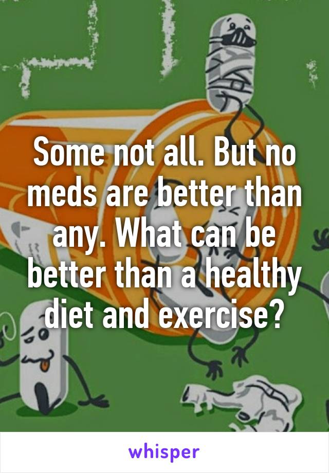 Some not all. But no meds are better than any. What can be better than a healthy diet and exercise?