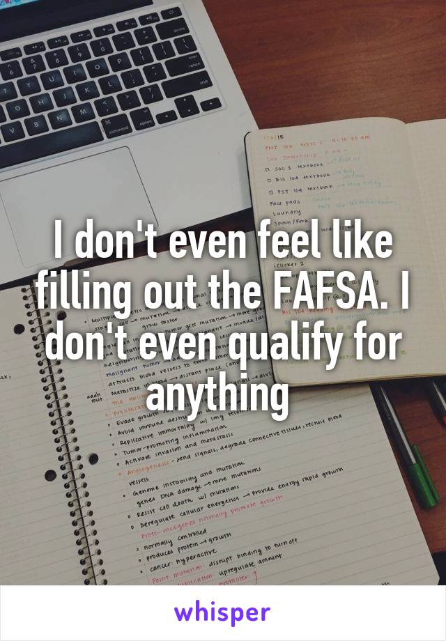 I don't even feel like filling out the FAFSA. I don't even qualify for anything 