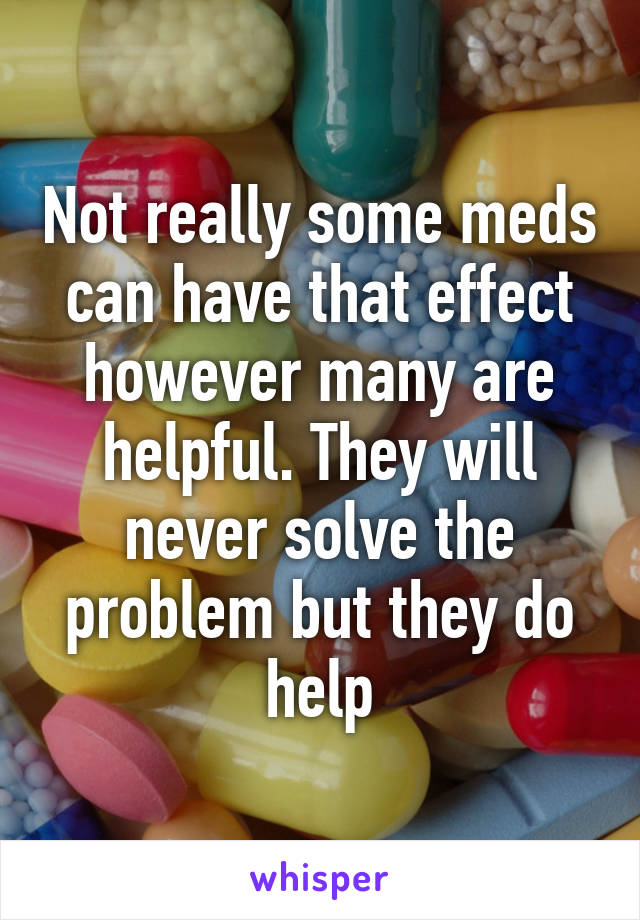 Not really some meds can have that effect however many are helpful. They will never solve the problem but they do help