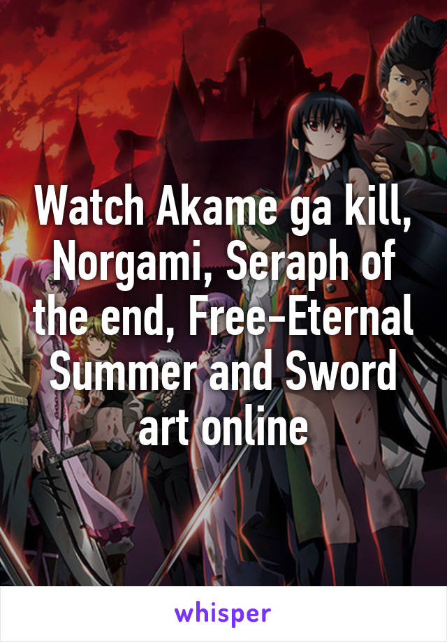 Watch Akame ga kill, Norgami, Seraph of the end, Free-Eternal Summer and Sword art online