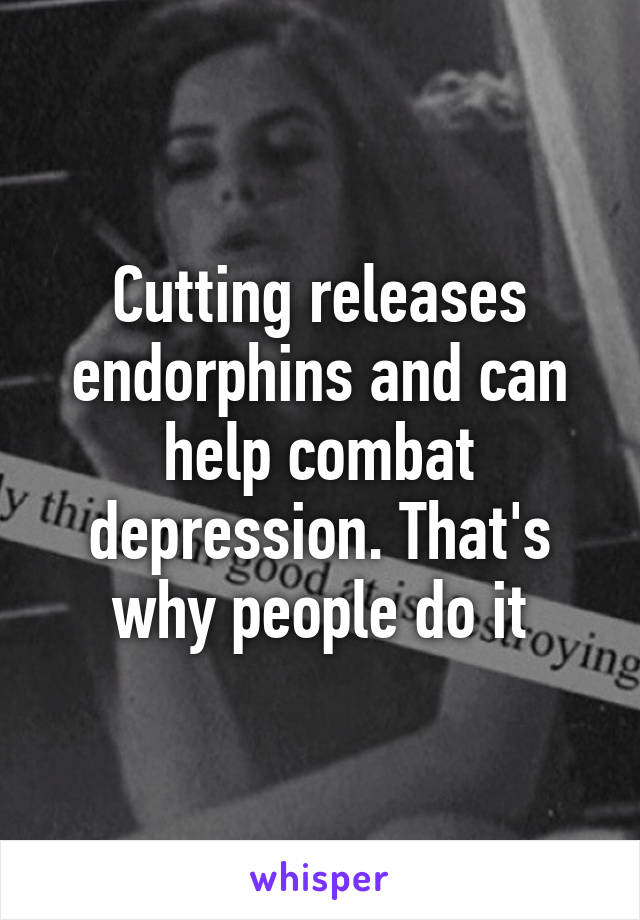 Cutting releases endorphins and can help combat depression. That's why people do it