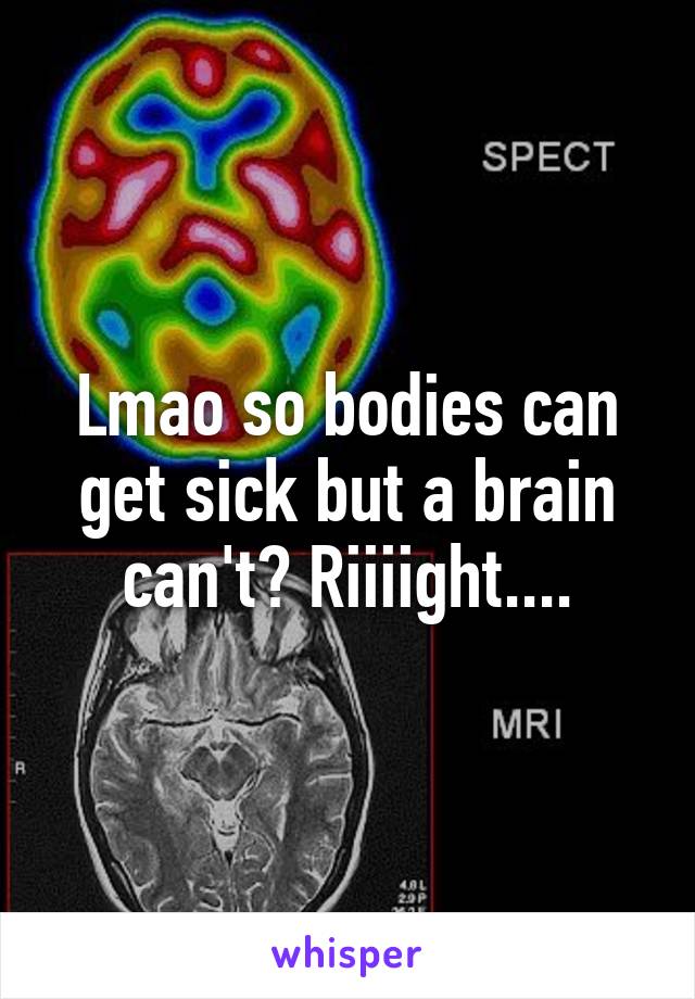 Lmao so bodies can get sick but a brain can't? Riiiight....