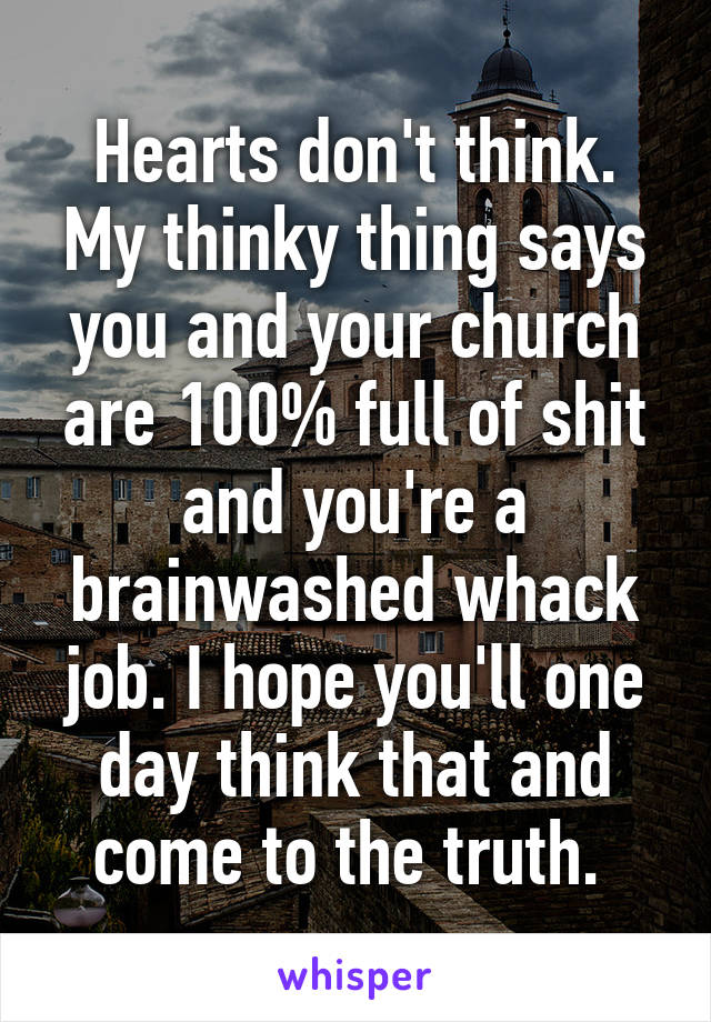 Hearts don't think. My thinky thing says you and your church are 100% full of shit and you're a brainwashed whack job. I hope you'll one day think that and come to the truth. 