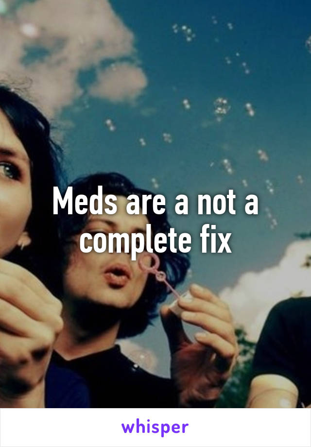 Meds are a not a complete fix