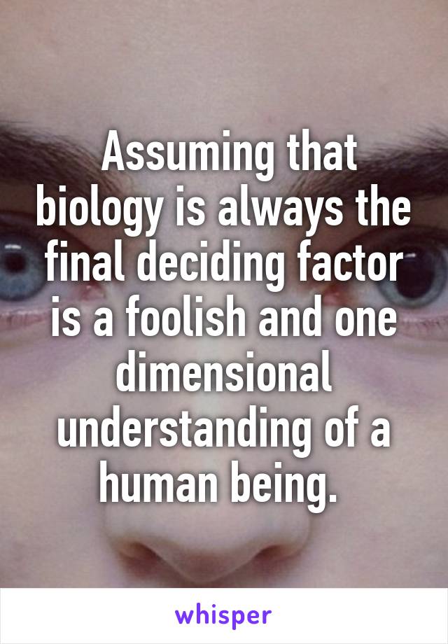  Assuming that biology is always the final deciding factor is a foolish and one dimensional understanding of a human being. 