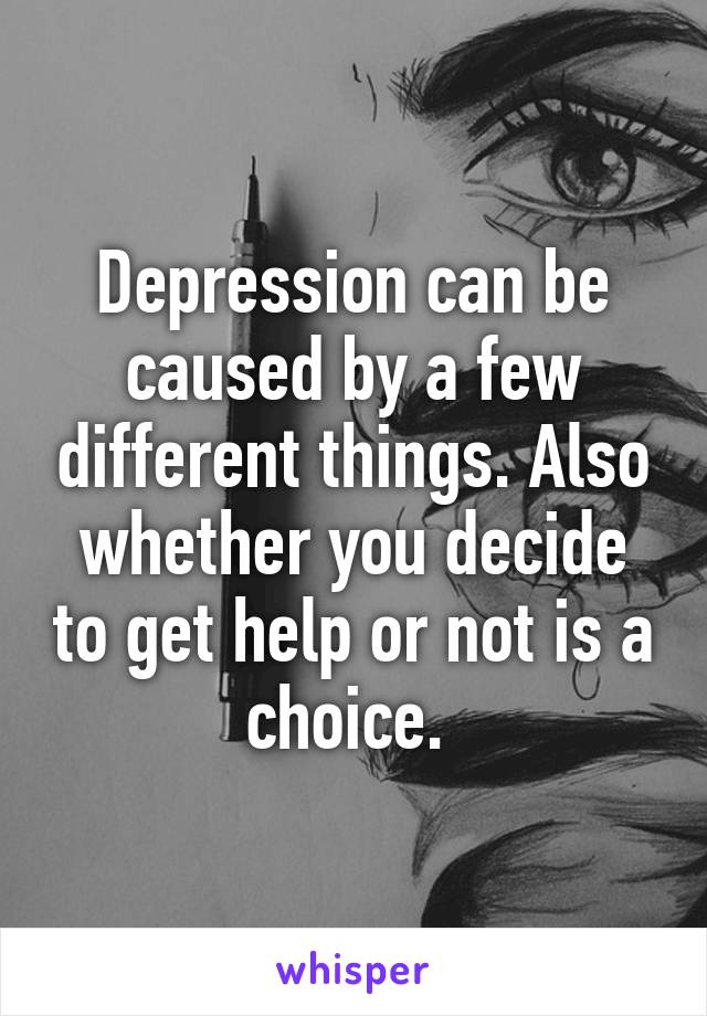 Depression can be caused by a few different things. Also whether you decide to get help or not is a choice. 