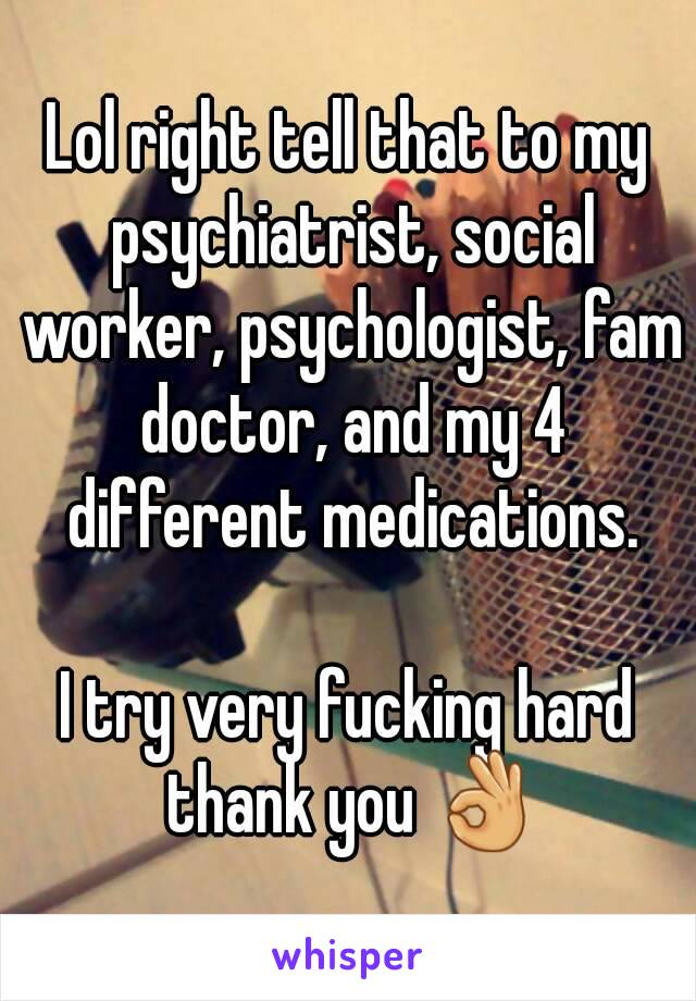 Lol right tell that to my psychiatrist, social worker, psychologist, fam doctor, and my 4 different medications.

I try very fucking hard thank you 👌