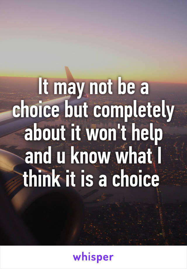 It may not be a choice but completely about it won't help and u know what I think it is a choice 