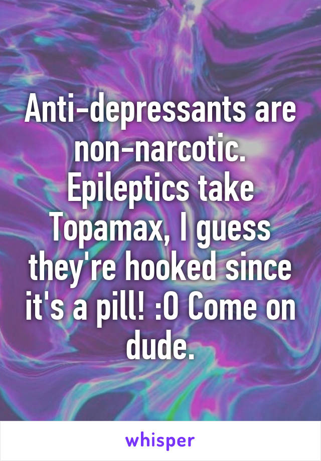 Anti-depressants are non-narcotic. Epileptics take Topamax, I guess they're hooked since it's a pill! :O Come on dude.