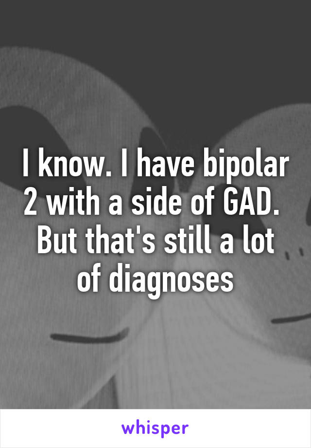 I know. I have bipolar 2 with a side of GAD. 
But that's still a lot of diagnoses