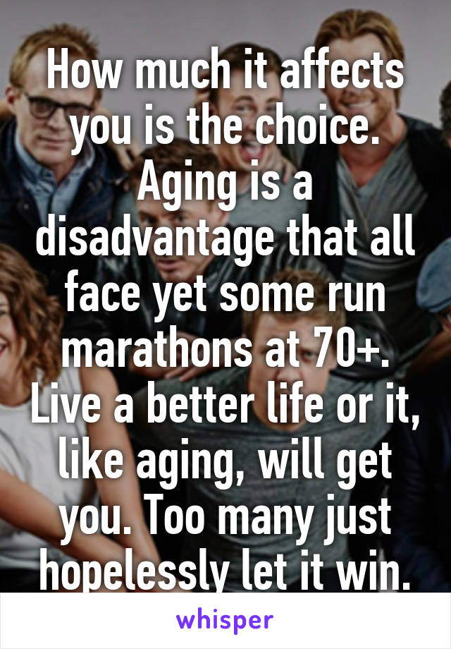 How much it affects you is the choice. Aging is a disadvantage that all face yet some run marathons at 70+. Live a better life or it, like aging, will get you. Too many just hopelessly let it win.