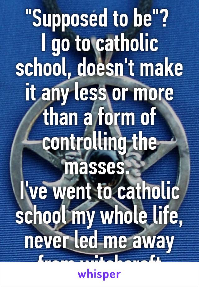 "Supposed to be"? 
I go to catholic school, doesn't make it any less or more than a form of controlling the masses. 
I've went to catholic school my whole life, never led me away from witchcraft