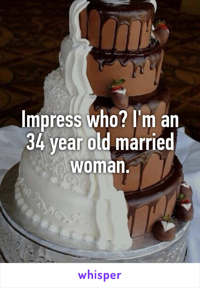 Impress who? I'm an 34 year old married woman.