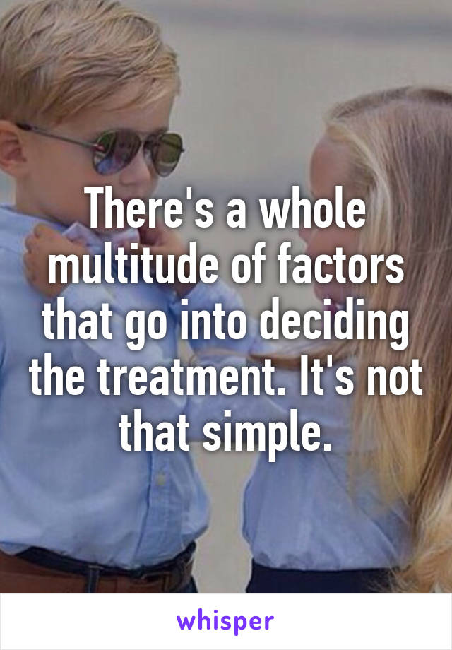 There's a whole multitude of factors that go into deciding the treatment. It's not that simple.