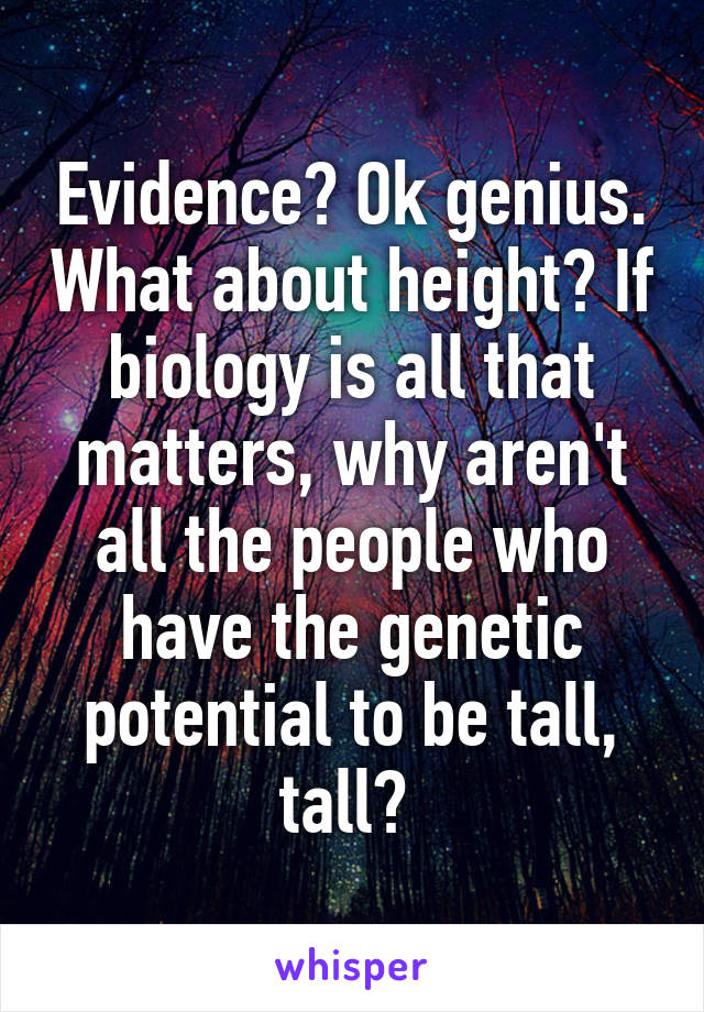 Evidence? Ok genius. What about height? If biology is all that matters, why aren't all the people who have the genetic potential to be tall, tall? 