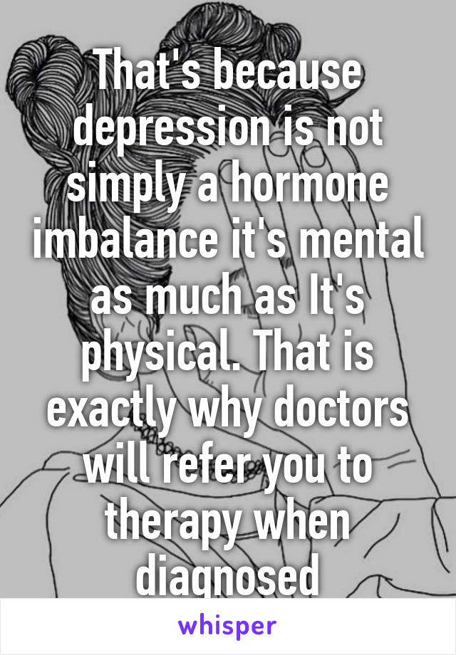 That's because depression is not simply a hormone imbalance it's mental as much as It's physical. That is exactly why doctors will refer you to therapy when diagnosed