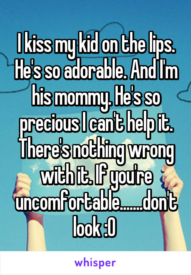 I kiss my kid on the lips. He's so adorable. And I'm his mommy. He's so precious I can't help it. There's nothing wrong with it. If you're uncomfortable.......don't look :O 