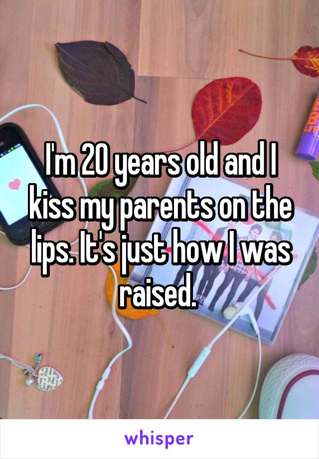 I'm 20 years old and I kiss my parents on the lips. It's just how I was raised. 