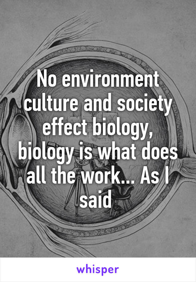 No environment culture and society effect biology, biology is what does all the work... As I said 