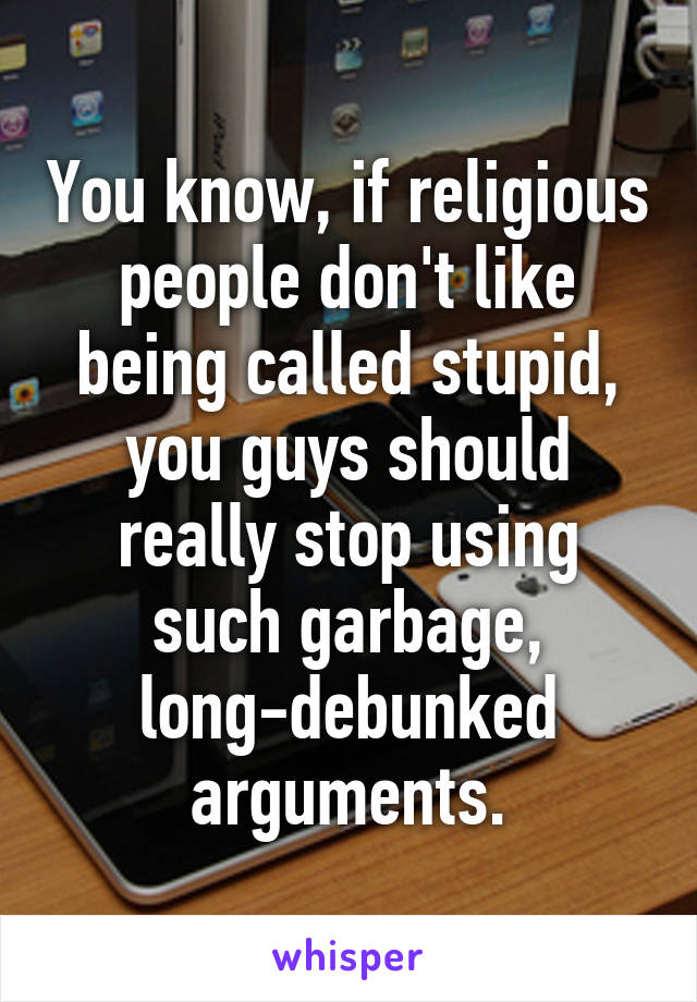 You know, if religious people don't like being called stupid, you guys should really stop using such garbage, long-debunked arguments.