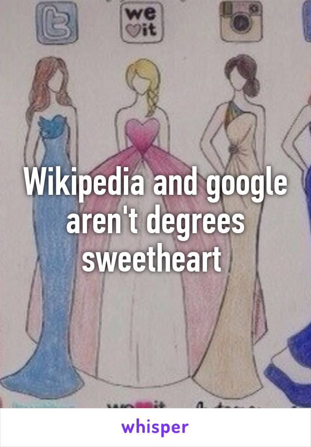 Wikipedia and google aren't degrees sweetheart 