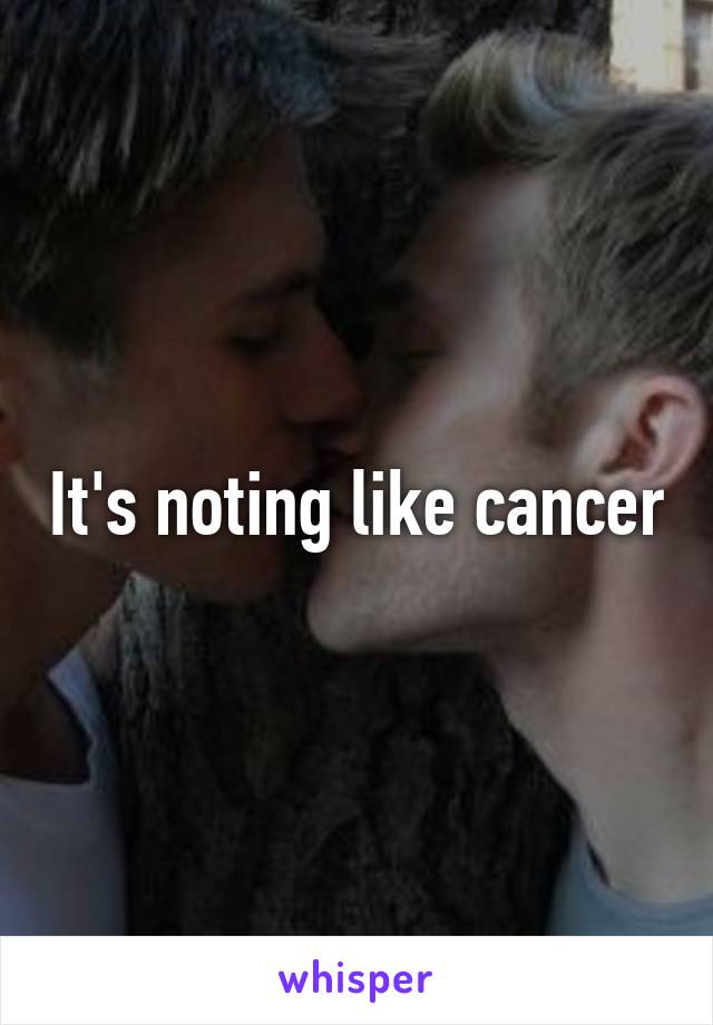 It's noting like cancer