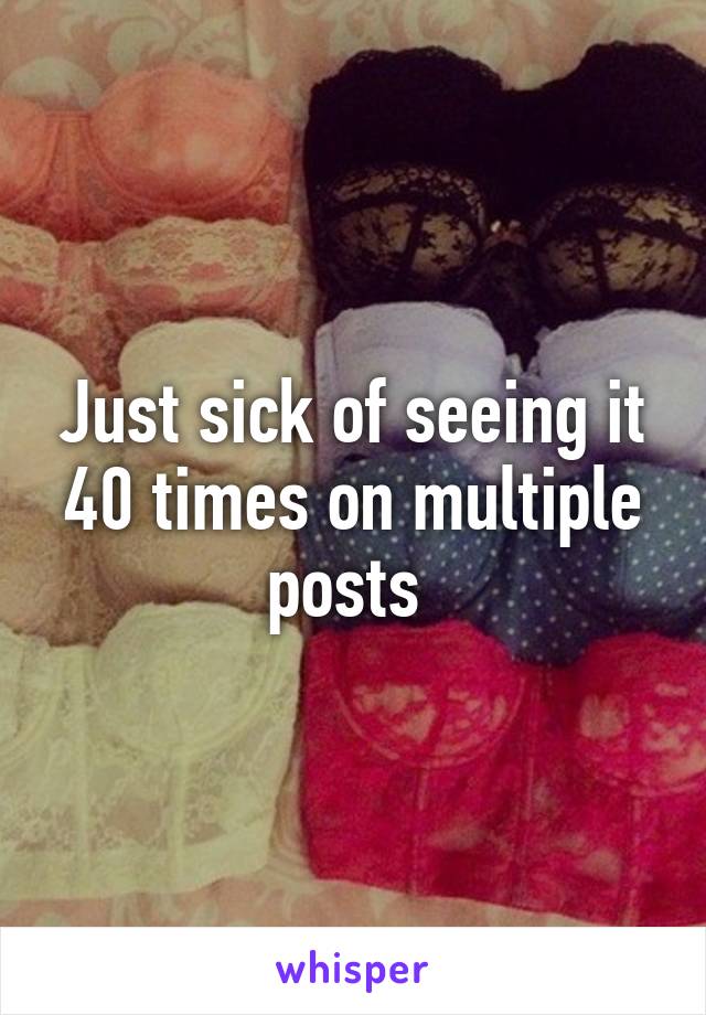 Just sick of seeing it 40 times on multiple posts 