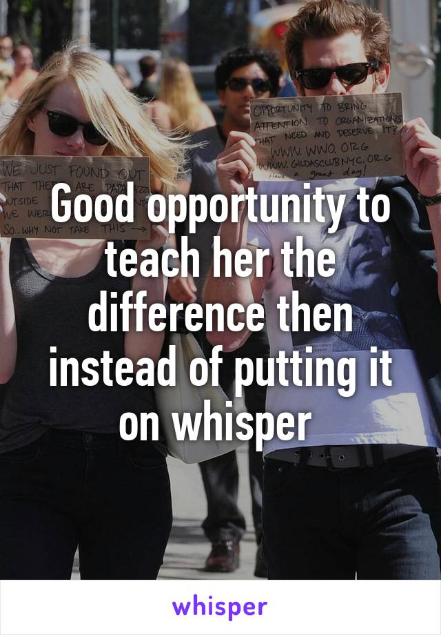 Good opportunity to teach her the difference then instead of putting it on whisper 