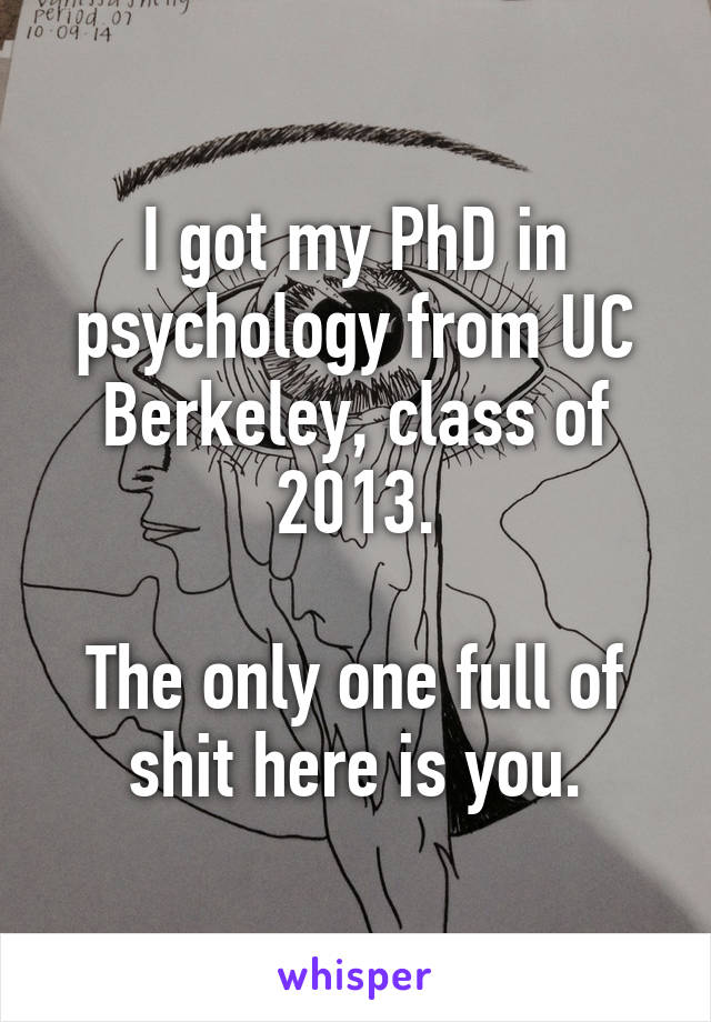 I got my PhD in psychology from UC Berkeley, class of 2013.

The only one full of shit here is you.