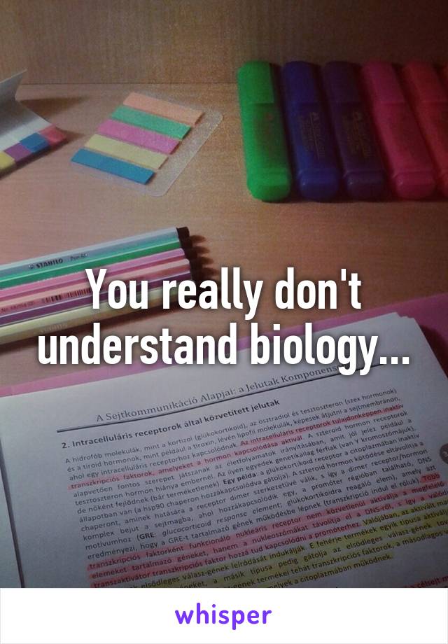 You really don't understand biology...