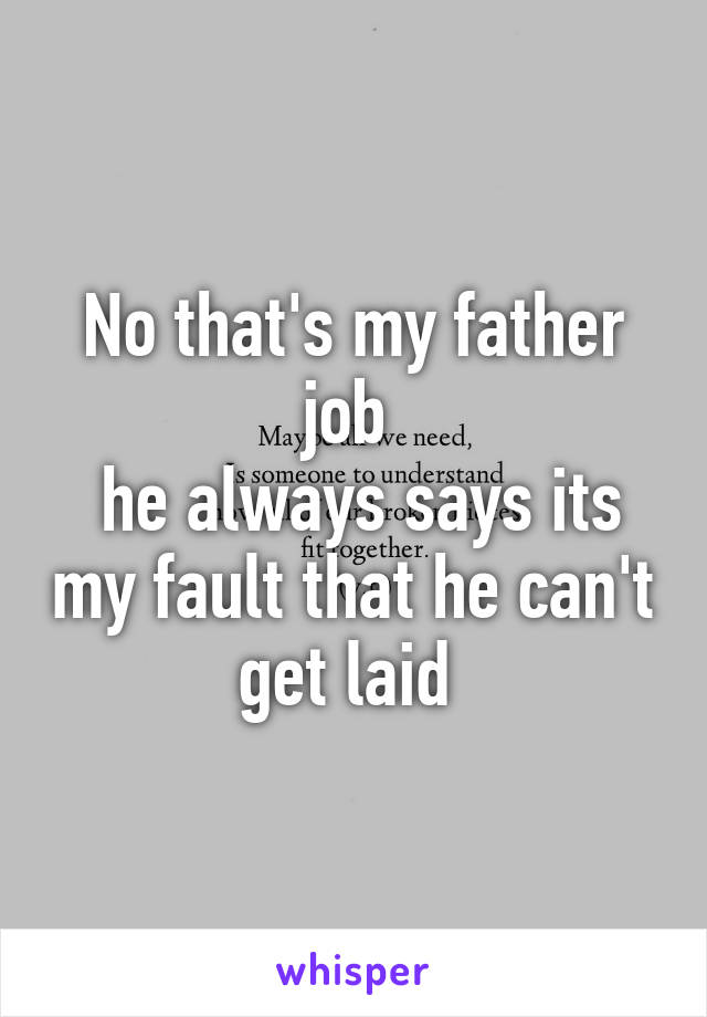 No that's my father job 
 he always says its my fault that he can't get laid 