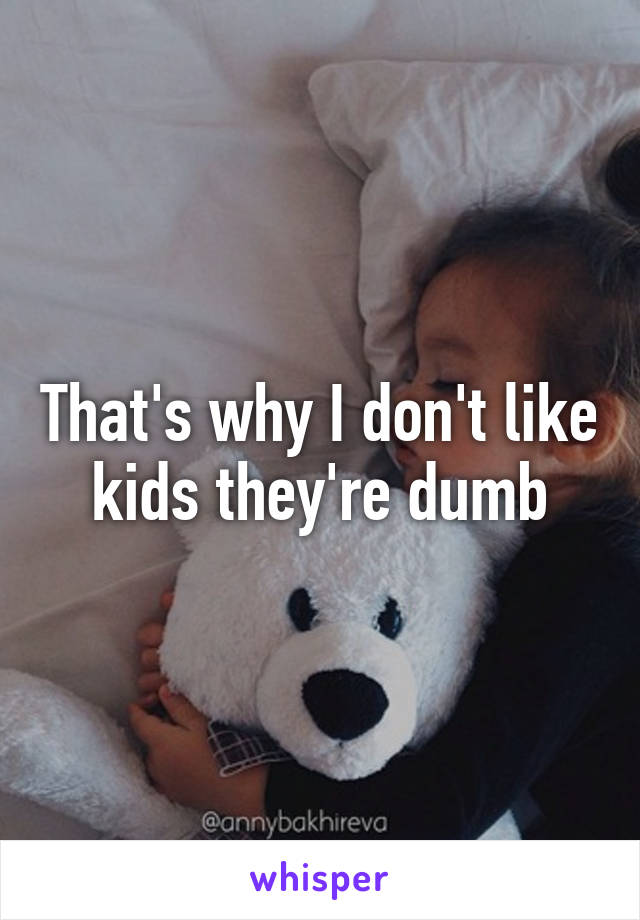 That's why I don't like kids they're dumb