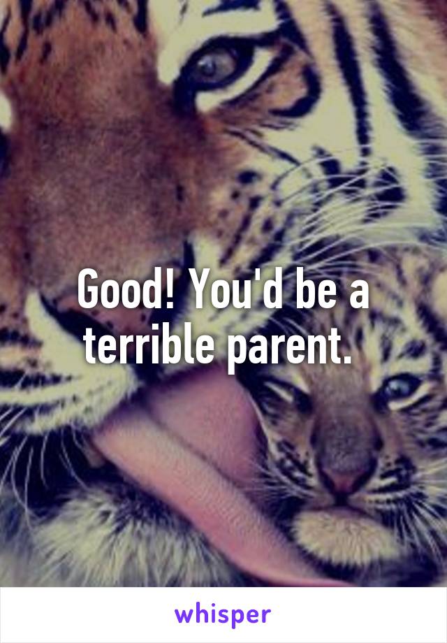 Good! You'd be a terrible parent. 