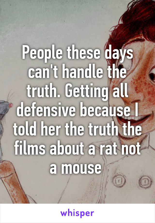 People these days can't handle the truth. Getting all defensive because I told her the truth the films about a rat not a mouse 