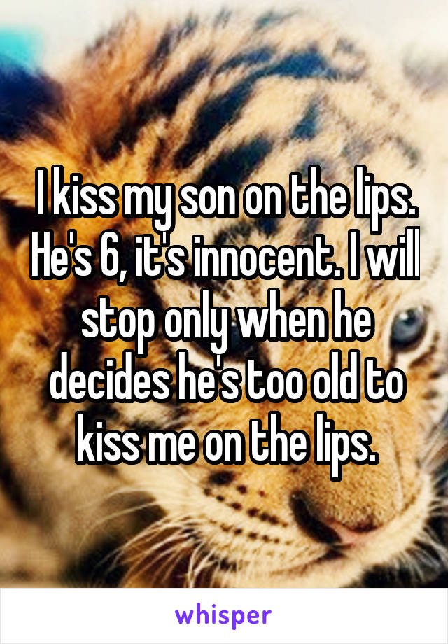 I kiss my son on the lips. He's 6, it's innocent. I will stop only when he decides he's too old to kiss me on the lips.
