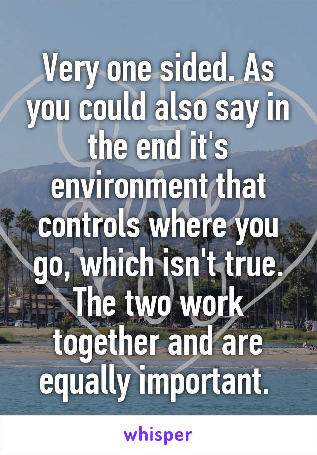 Very one sided. As you could also say in the end it's environment that controls where you go, which isn't true. The two work together and are equally important. 