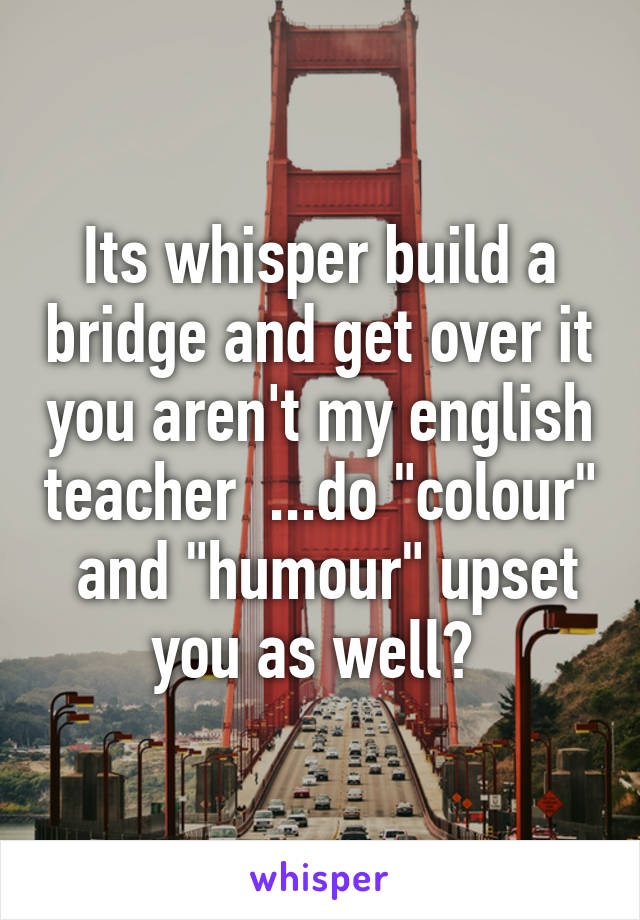 Its whisper build a bridge and get over it you aren't my english teacher  ...do "colour"  and "humour" upset you as well? 