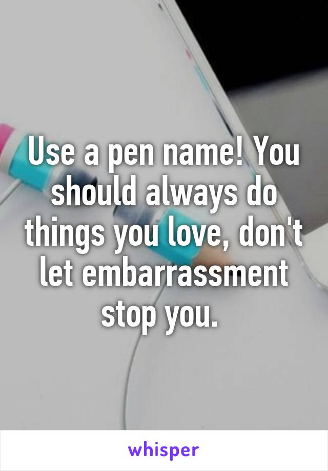 Use a pen name! You should always do things you love, don't let embarrassment stop you. 