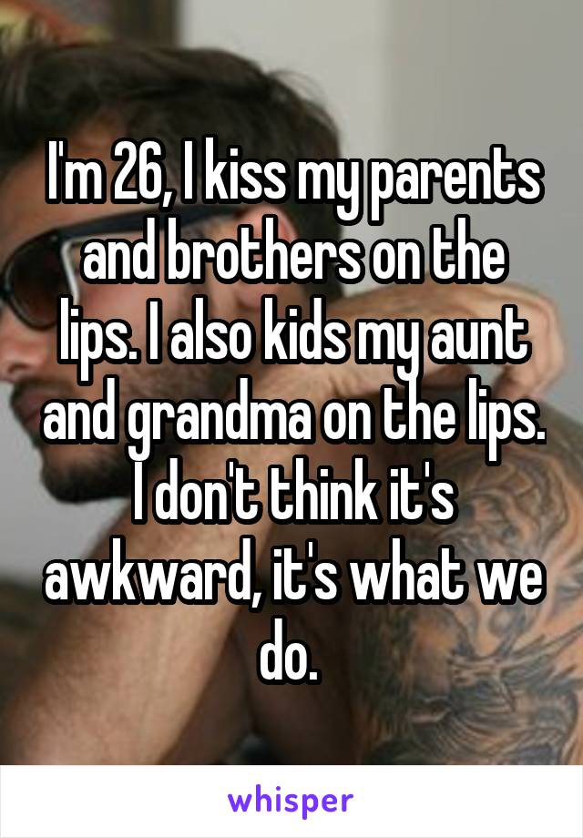 I'm 26, I kiss my parents and brothers on the lips. I also kids my aunt and grandma on the lips. I don't think it's awkward, it's what we do. 