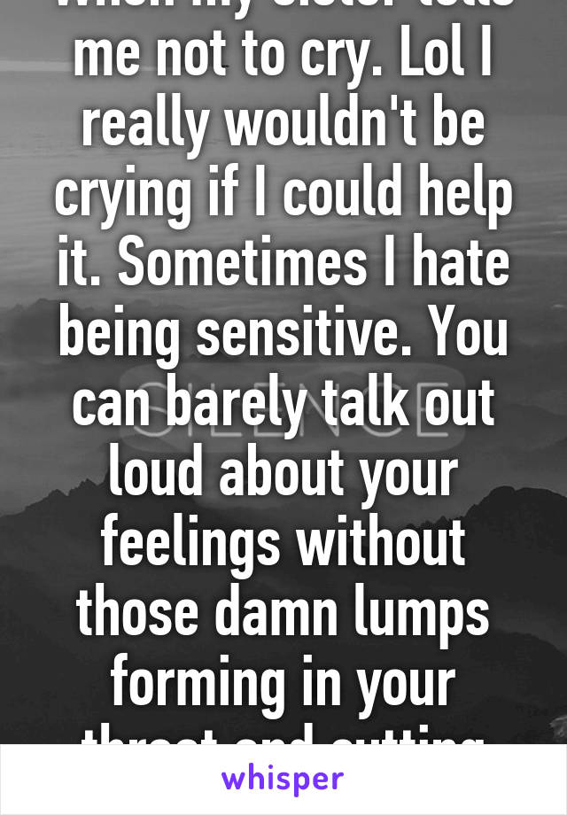 When my sister tells me not to cry. Lol I really wouldn't be crying if I could help it. Sometimes I hate being sensitive. You can barely talk out loud about your feelings without those damn lumps forming in your throat and cutting you off. 