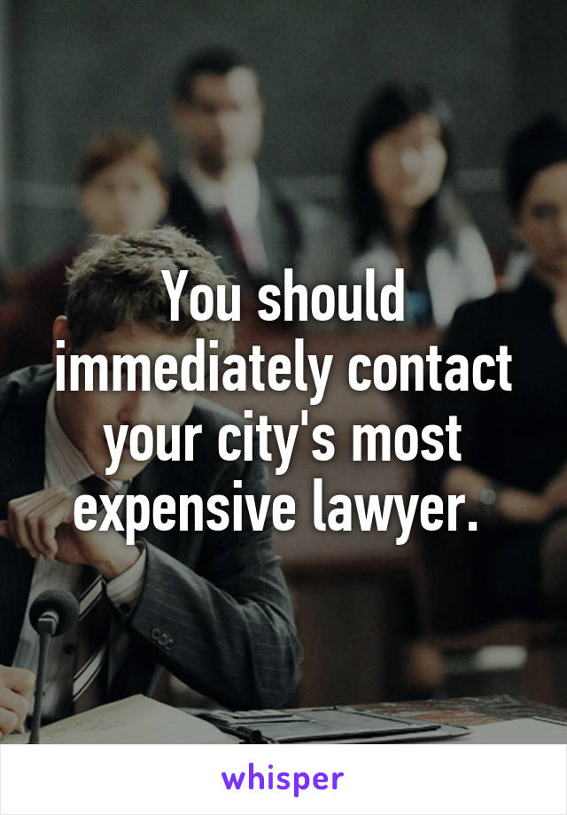 You should immediately contact your city's most expensive lawyer. 