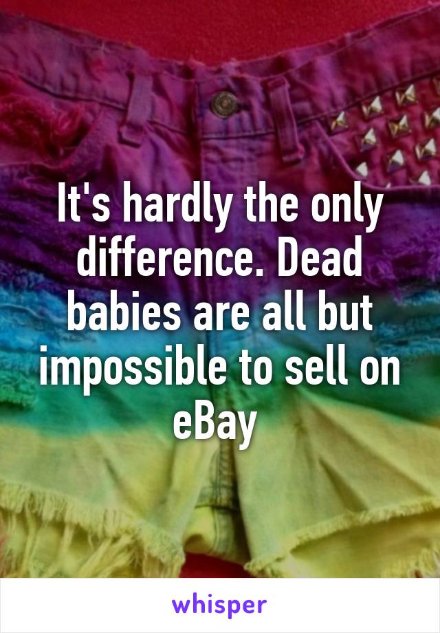 It's hardly the only difference. Dead babies are all but impossible to sell on eBay 